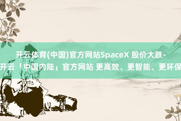 开云体育(中国)官方网站SpaceX 股价大跌-开云「中国内陆」官方网站 更高效、更智能、更环保