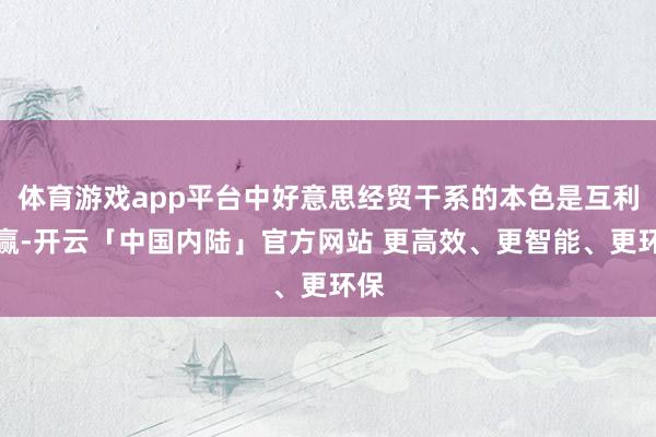 体育游戏app平台中好意思经贸干系的本色是互利共赢-开云「中国内陆」官方网站 更高效、更智能、更环保