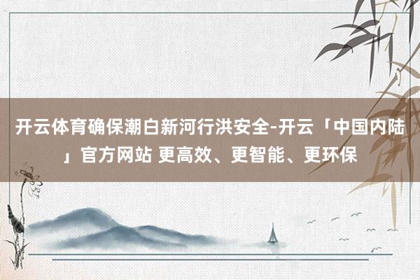 开云体育确保潮白新河行洪安全-开云「中国内陆」官方网站 更高效、更智能、更环保