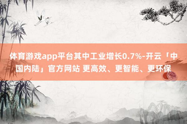体育游戏app平台其中工业增长0.7%-开云「中国内陆」官方网站 更高效、更智能、更环保