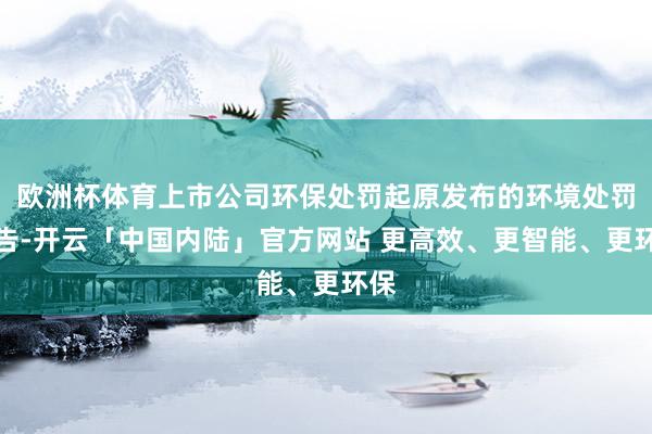 欧洲杯体育上市公司环保处罚起原发布的环境处罚公告-开云「中国内陆」官方网站 更高效、更智能、更环保