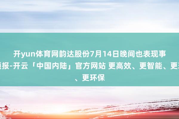 开yun体育网 韵达股份7月14日晚间也表现事迹预报-开云「中国内陆」官方网站 更高效、更智能、更环保