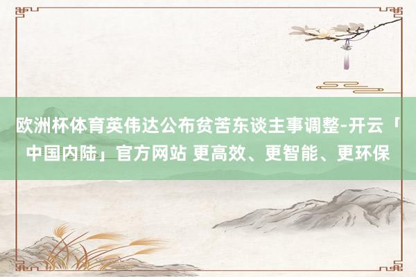 欧洲杯体育英伟达公布贫苦东谈主事调整-开云「中国内陆」官方网站 更高效、更智能、更环保