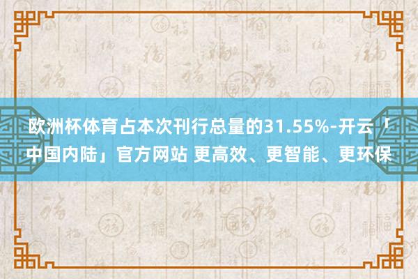 欧洲杯体育占本次刊行总量的31.55%-开云「中国内陆」官方网站 更高效、更智能、更环保