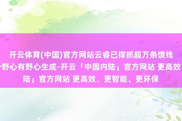 开云体育(中国)官方网站云睿已撑抓超万条馈线智能会诊和数千个野心有野心生成-开云「中国内陆」官方网站 更高效、更智能、更环保