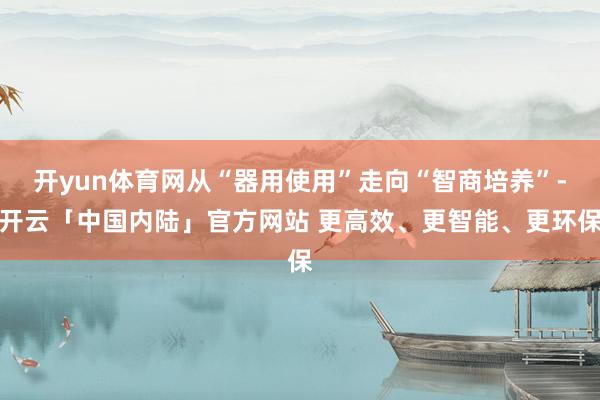 开yun体育网从“器用使用”走向“智商培养”-开云「中国内陆」官方网站 更高效、更智能、更环保