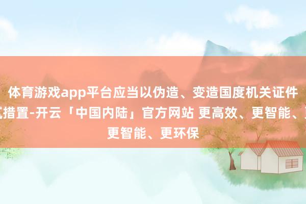 体育游戏app平台应当以伪造、变造国度机关证件罪细腻措置-开云「中国内陆」官方网站 更高效、更智能、更环保