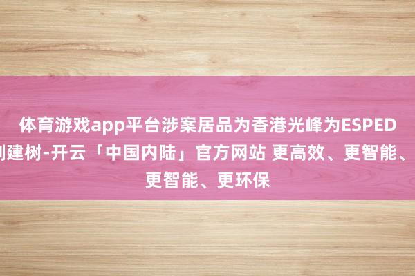 体育游戏app平台涉案居品为香港光峰为ESPEDEO定制建树-开云「中国内陆」官方网站 更高效、更智能、更环保