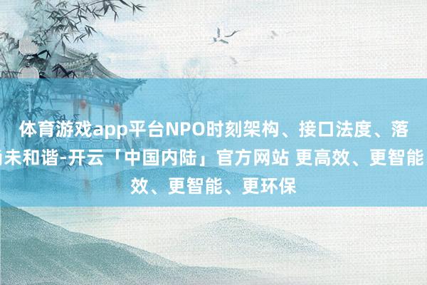 体育游戏app平台NPO时刻架构、接口法度、落地法度尚未和谐-开云「中国内陆」官方网站 更高效、更智能、更环保