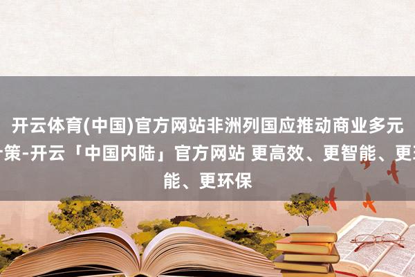 开云体育(中国)官方网站非洲列国应推动商业多元化计策-开云「中国内陆」官方网站 更高效、更智能、更环保