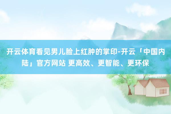 开云体育看见男儿脸上红肿的掌印-开云「中国内陆」官方网站 更高效、更智能、更环保