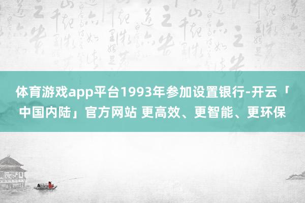 体育游戏app平台1993年参加设置银行-开云「中国内陆」官方网站 更高效、更智能、更环保