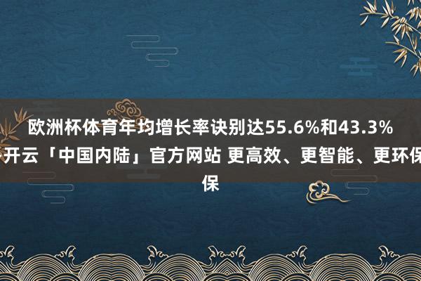 欧洲杯体育年均增长率诀别达55.6%和43.3%-开云「中国内陆」官方网站 更高效、更智能、更环保