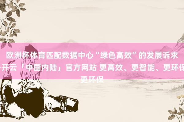 欧洲杯体育匹配数据中心“绿色高效”的发展诉求-开云「中国内陆」官方网站 更高效、更智能、更环保
