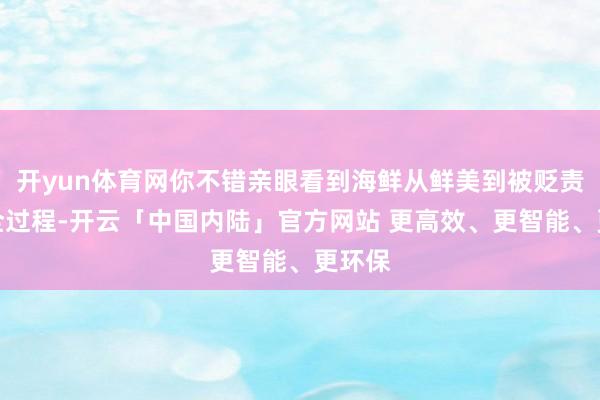 开yun体育网你不错亲眼看到海鲜从鲜美到被贬责好的全过程-开云「中国内陆」官方网站 更高效、更智能、更环保