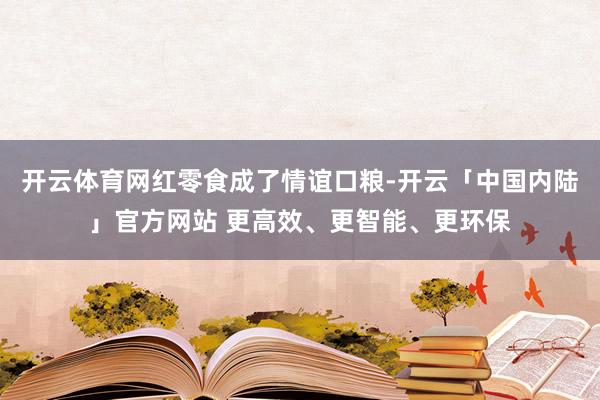 开云体育网红零食成了情谊口粮-开云「中国内陆」官方网站 更高效、更智能、更环保