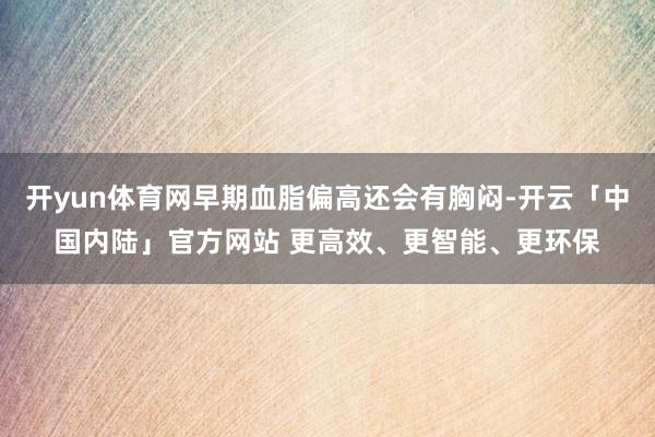 开yun体育网早期血脂偏高还会有胸闷-开云「中国内陆」官方网站 更高效、更智能、更环保