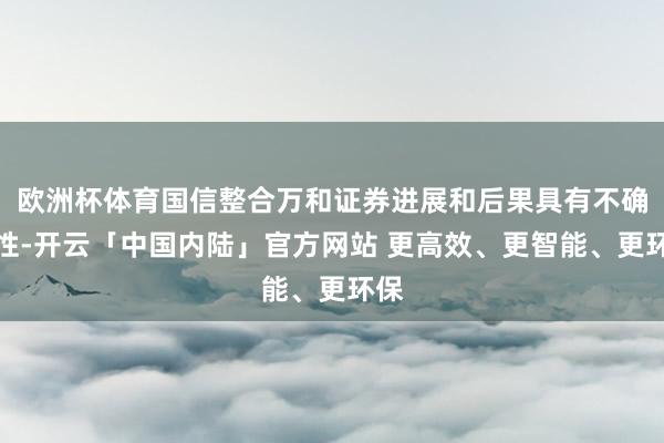 欧洲杯体育国信整合万和证券进展和后果具有不确定性-开云「中国内陆」官方网站 更高效、更智能、更环保