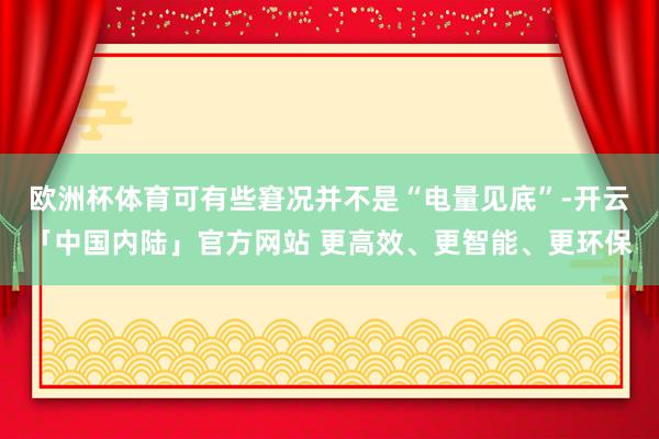 欧洲杯体育可有些窘况并不是“电量见底”-开云「中国内陆」官方网站 更高效、更智能、更环保
