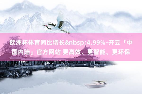欧洲杯体育同比增长4.99%-开云「中国内陆」官方网站 更高效、更智能、更环保
