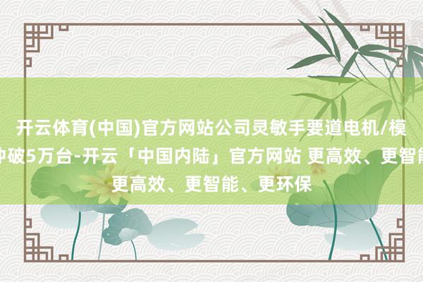 开云体育(中国)官方网站公司灵敏手要道电机/模组出货量冲破5万台-开云「中国内陆」官方网站 更高效、更智能、更环保