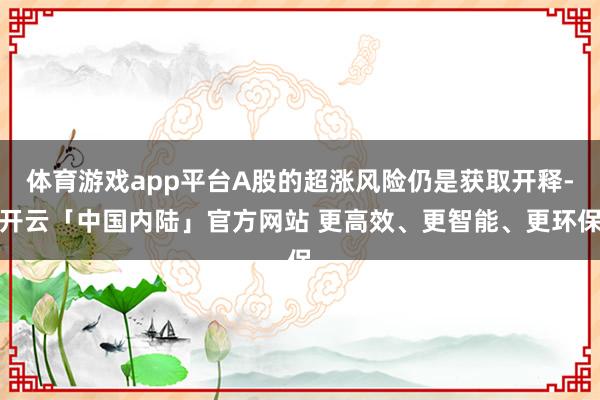 体育游戏app平台A股的超涨风险仍是获取开释-开云「中国内陆」官方网站 更高效、更智能、更环保
