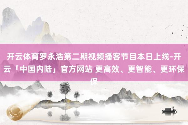 开云体育罗永浩第二期视频播客节目本日上线-开云「中国内陆」官方网站 更高效、更智能、更环保