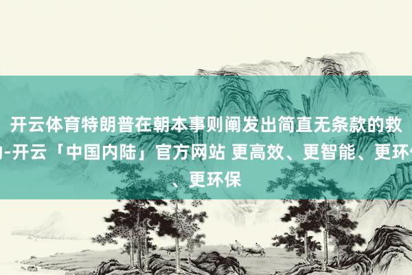 开云体育特朗普在朝本事则阐发出简直无条款的救助-开云「中国内陆」官方网站 更高效、更智能、更环保