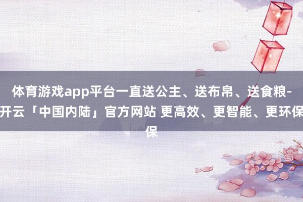 体育游戏app平台一直送公主、送布帛、送食粮-开云「中国内陆」官方网站 更高效、更智能、更环保