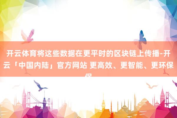 开云体育将这些数据在更平时的区块链上传播-开云「中国内陆」官方网站 更高效、更智能、更环保