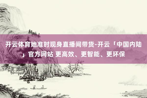 开云体育她准时现身直播间带货-开云「中国内陆」官方网站 更高效、更智能、更环保