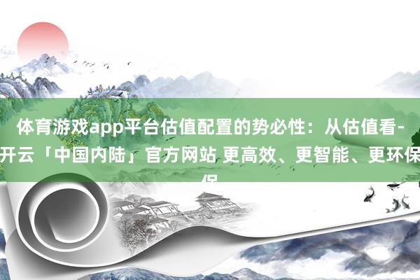 体育游戏app平台估值配置的势必性：从估值看-开云「中国内陆」官方网站 更高效、更智能、更环保