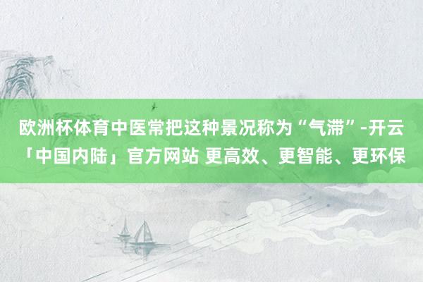 欧洲杯体育中医常把这种景况称为“气滞”-开云「中国内陆」官方网站 更高效、更智能、更环保