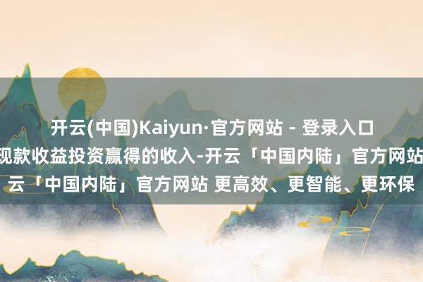 开云(中国)Kaiyun·官方网站 - 登录入口将转让划转的国有股权及现款收益投资赢得的收入-开云「中国内陆」官方网站 更高效、更智能、更环保