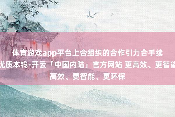 体育游戏app平台　　上合组织的合作引力合手续眩惑民众优质本钱-开云「中国内陆」官方网站 更高效、更智能、更环保