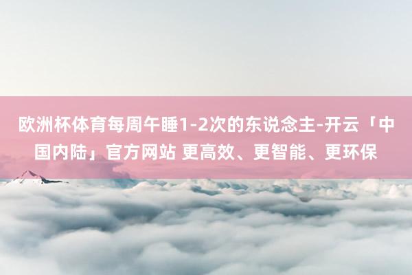 欧洲杯体育每周午睡1-2次的东说念主-开云「中国内陆」官方网站 更高效、更智能、更环保
