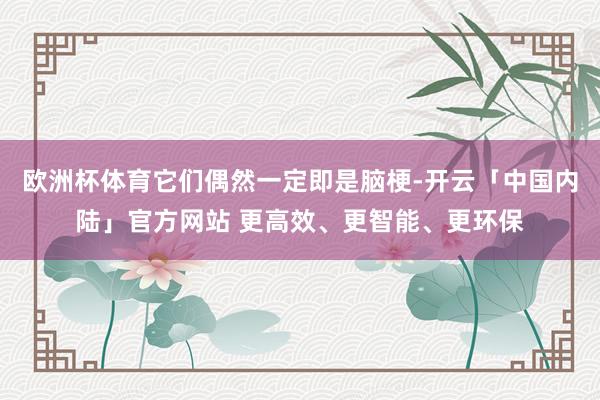 欧洲杯体育它们偶然一定即是脑梗-开云「中国内陆」官方网站 更高效、更智能、更环保