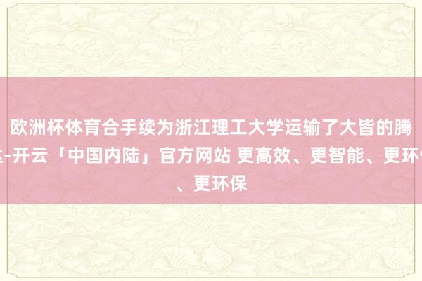 欧洲杯体育合手续为浙江理工大学运输了大皆的腾达-开云「中国内陆」官方网站 更高效、更智能、更环保