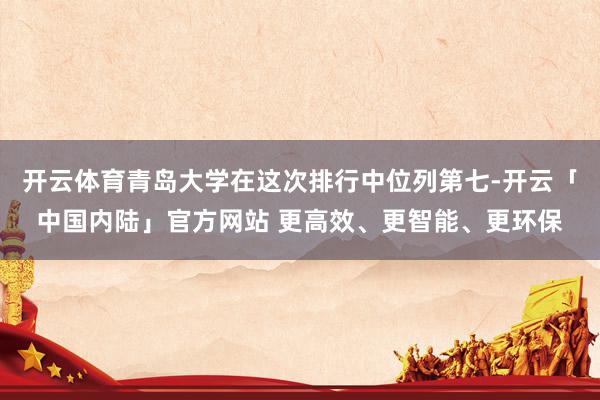 开云体育青岛大学在这次排行中位列第七-开云「中国内陆」官方网站 更高效、更智能、更环保