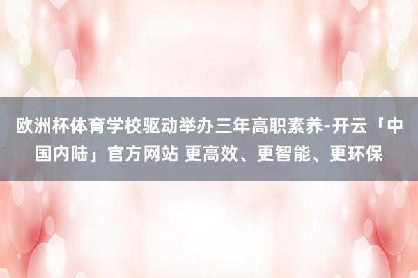 欧洲杯体育学校驱动举办三年高职素养-开云「中国内陆」官方网站 更高效、更智能、更环保