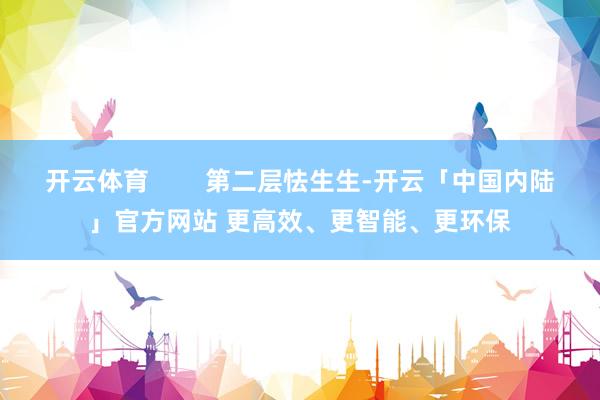 开云体育        第二层怯生生-开云「中国内陆」官方网站 更高效、更智能、更环保