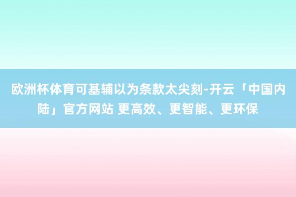 欧洲杯体育可基辅以为条款太尖刻-开云「中国内陆」官方网站 更高效、更智能、更环保