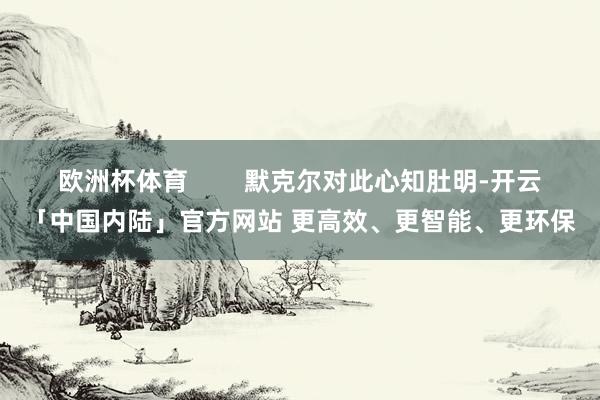 欧洲杯体育        默克尔对此心知肚明-开云「中国内陆」官方网站 更高效、更智能、更环保