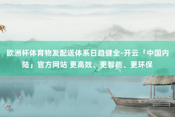 欧洲杯体育物发配送体系日趋健全-开云「中国内陆」官方网站 更高效、更智能、更环保