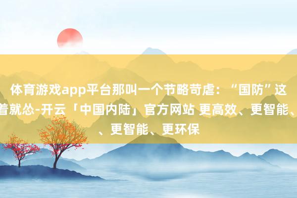 体育游戏app平台那叫一个节略苛虐：“国防”这词儿听着就怂-开云「中国内陆」官方网站 更高效、更智能、更环保