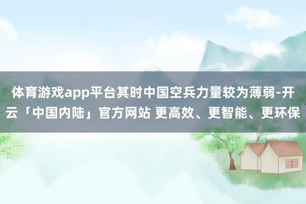 体育游戏app平台其时中国空兵力量较为薄弱-开云「中国内陆」官方网站 更高效、更智能、更环保