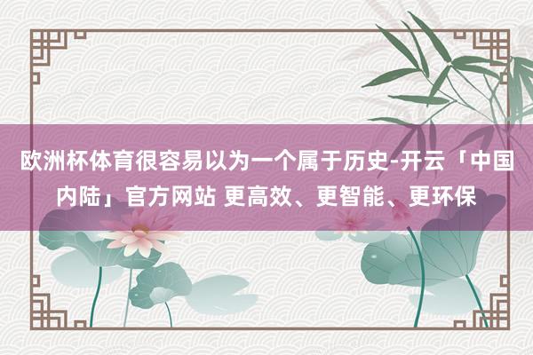 欧洲杯体育很容易以为一个属于历史-开云「中国内陆」官方网站 更高效、更智能、更环保