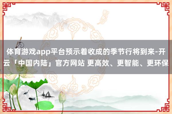 体育游戏app平台预示着收成的季节行将到来-开云「中国内陆」官方网站 更高效、更智能、更环保