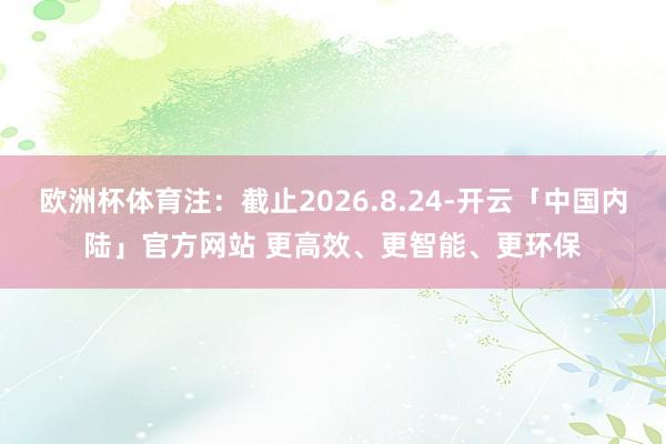 欧洲杯体育注：截止2026.8.24-开云「中国内陆」官方网站 更高效、更智能、更环保