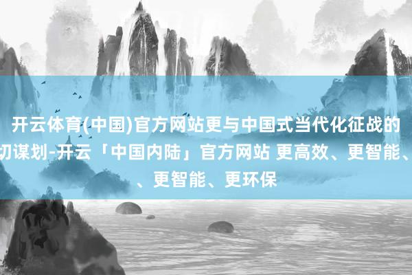 开云体育(中国)官方网站更与中国式当代化征战的全局密切谋划-开云「中国内陆」官方网站 更高效、更智能、更环保